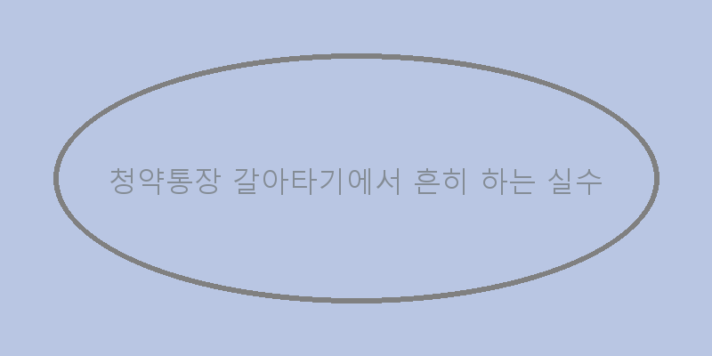 
  청약통장 갈아타기에서 흔히 하는 실수
 이미지