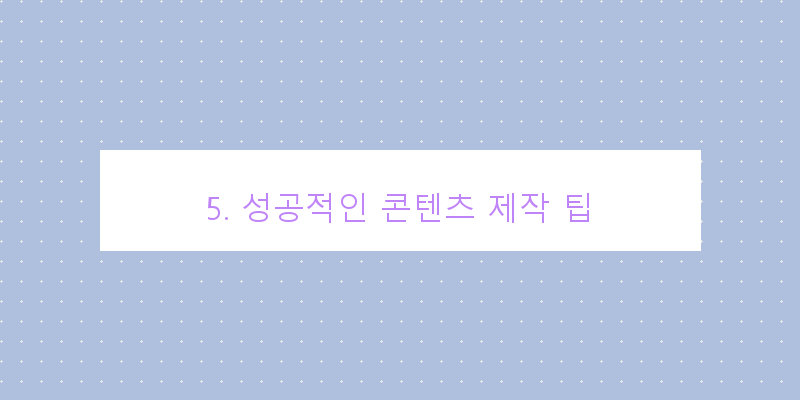 
  5. 성공적인 콘텐츠 제작 팁
 이미지