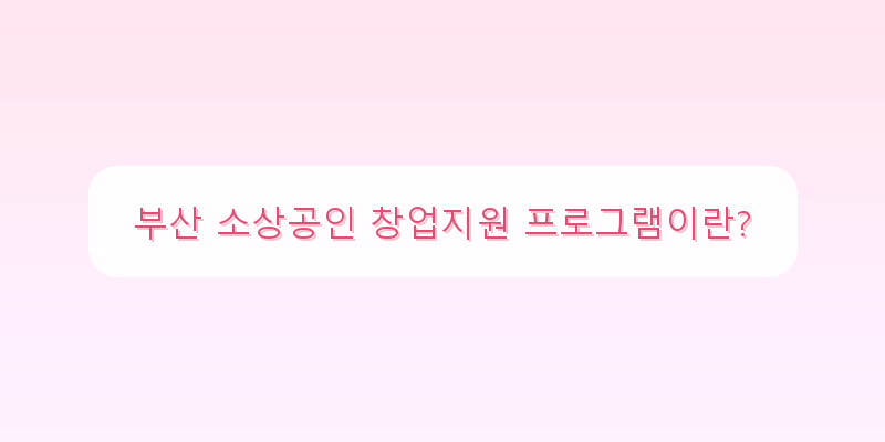 부산 소상공인을 위한 창업지원 프로그램, 성공의 첫걸음!